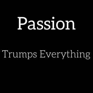 Passion trumps everything 